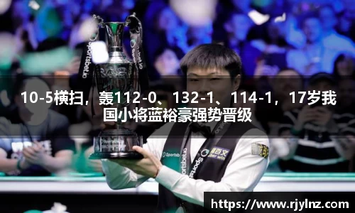 10-5横扫，轰112-0、132-1、114-1，17岁我国小将蓝裕豪强势晋级