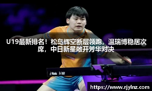 U19最新排名！松岛辉空断层领跑，温瑞博稳居次席，中日新星敞开芳华对决