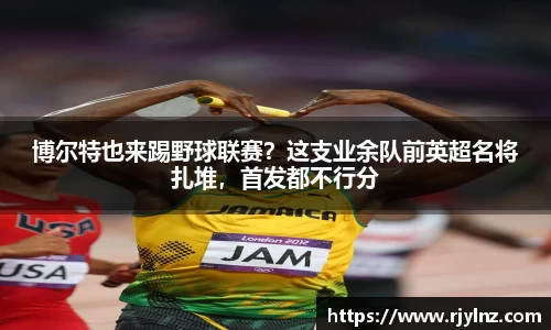 博尔特也来踢野球联赛？这支业余队前英超名将扎堆，首发都不行分