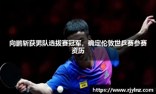 向鹏斩获男队选拔赛冠军，确定伦敦世乒赛参赛资历