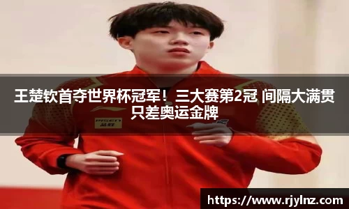 王楚钦首夺世界杯冠军！三大赛第2冠 间隔大满贯只差奥运金牌