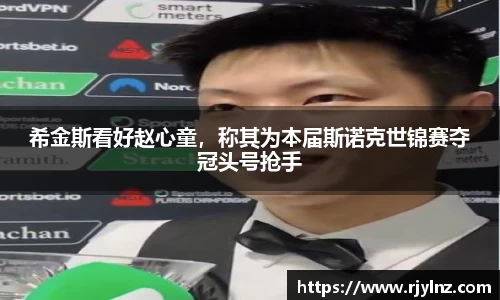 希金斯看好赵心童，称其为本届斯诺克世锦赛夺冠头号抢手